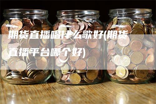 期货直播唱什么歌好(期货直播平台哪个好)