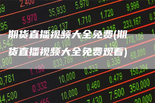期货直播视频大全免费(期货直播视频大全免费观看)