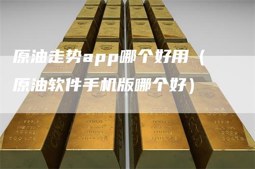 原油走势app哪个好用(原油软件手机版哪个好)
