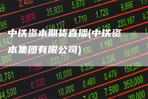 中铁资本期货直播(中铁资本集团有限公司)