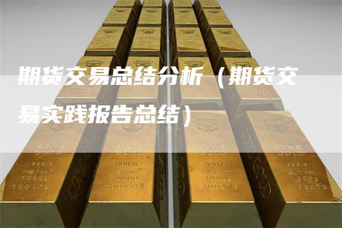 期货交易总结分析（期货交易实践报告总结）