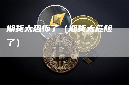 期货太恐怖了（期货太危险了）