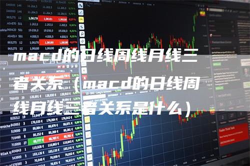 macd的日线周线月线三者关系（macd的日线周线月线三者关系是什么）