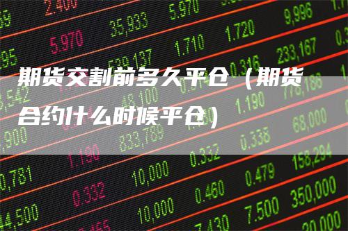 期货交割前多久平仓(期货合约什么时候平仓)