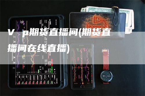 V p期货直播间(期货直播间在线直播)