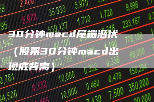 30分钟macd尾端潜伏（股票30分钟macd出现底背离）