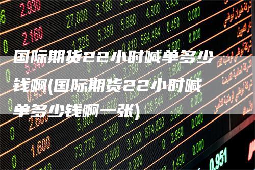 国际期货22小时喊单多少钱啊(国际期货22小时喊单多少钱啊一张)