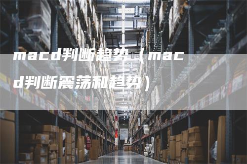 macd判断趋势（macd判断震荡和趋势）