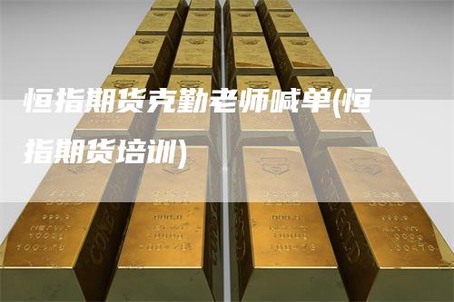 恒指期货克勤老师喊单(恒指期货培训)