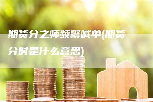 期货分之师频繁喊单(期货分时是什么意思)