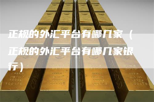 正规的外汇平台有哪几家（正规的外汇平台有哪几家银行）