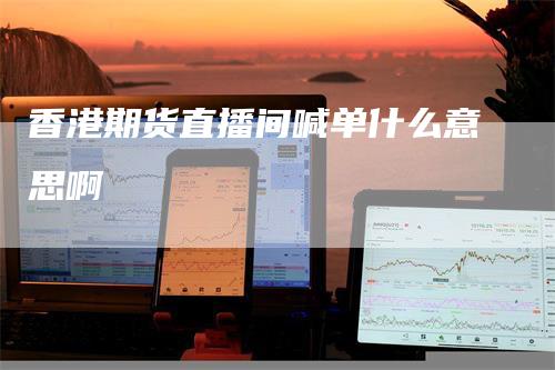 香港期货直播间喊单什么意思啊