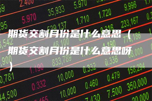 期货交割月份是什么意思(期货交割月份是什么意思呀)