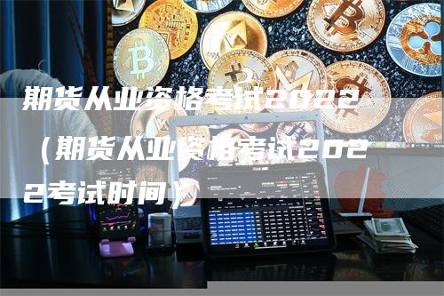 期货从业资格考试2022（期货从业资格考试2022考试时间）