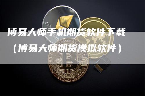 博易大师手机期货软件下载（博易大师期货模拟软件）