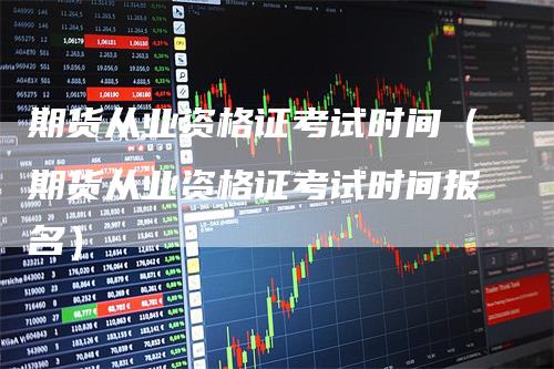 期货从业资格证考试时间（期货从业资格证考试时间报名）
