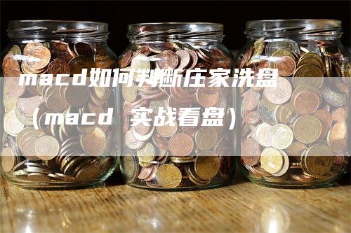 macd如何判断庄家洗盘（macd 实战看盘）