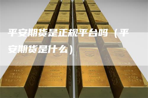 平安期货是正规平台吗（平安期货是什么）