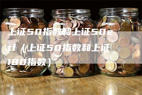 上证50指数和上证50etf（上证50指数和上证180指数）
