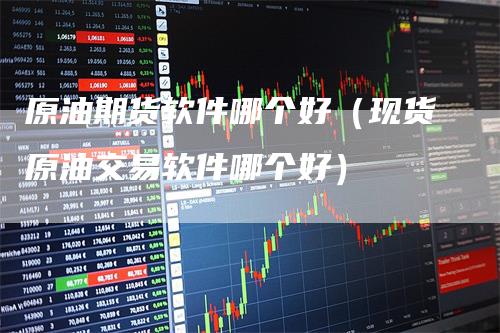 原油期货软件哪个好(现货原油交易软件哪个好)
