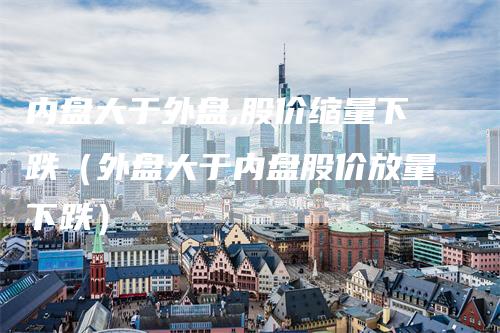 内盘大于外盘,股价缩量下跌（外盘大于内盘股价放量下跌）