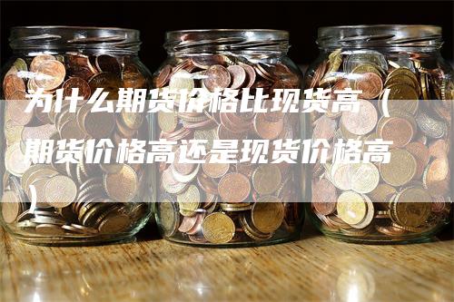 为什么期货价格比现货高(期货价格高还是现货价格高)