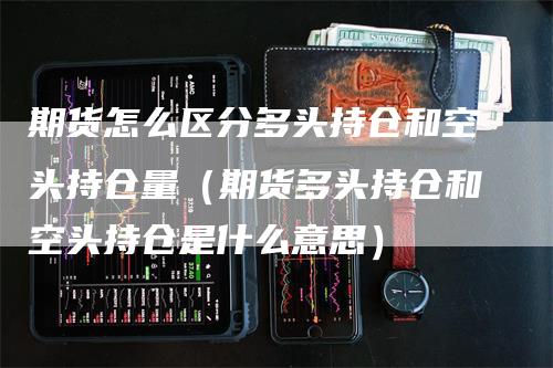 期货怎么区分多头持仓和空头持仓量(期货多头持仓和空头持仓是什么意思)