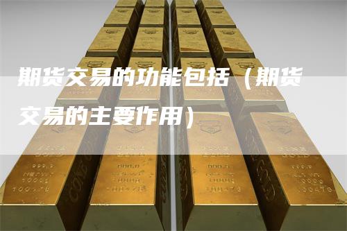 期货交易的功能包括（期货交易的主要作用）