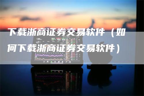 下载浙商证券交易软件（如何下载浙商证券交易软件）