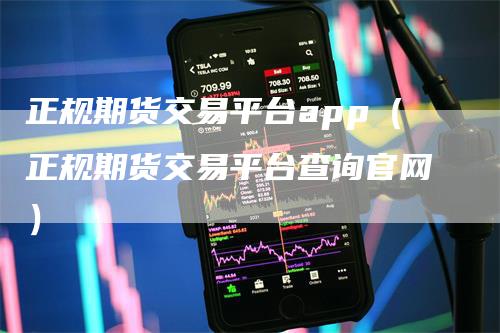 正规期货交易平台app(正规期货交易平台查询官网)