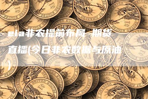 eia非农提前布局 期货直播(今日非农数据与原油)