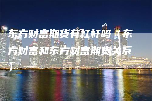 东方财富期货有杠杆吗（东方财富和东方财富期货关系）