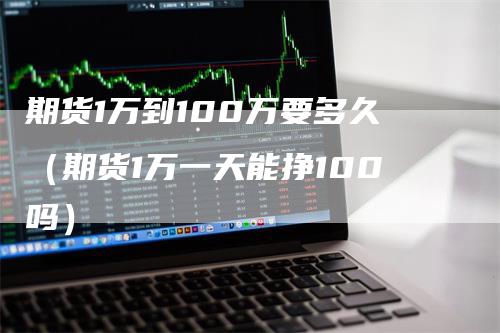 期货1万到100万要多久（期货1万一天能挣100吗）
