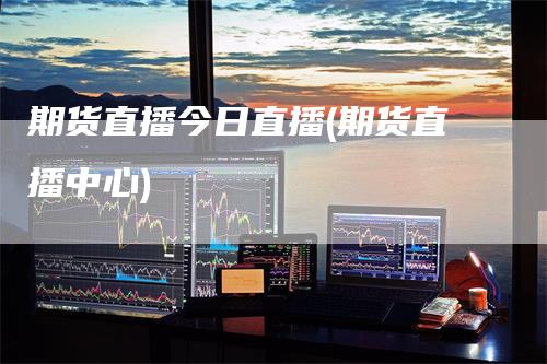 期货直播今日直播(期货直播中心)