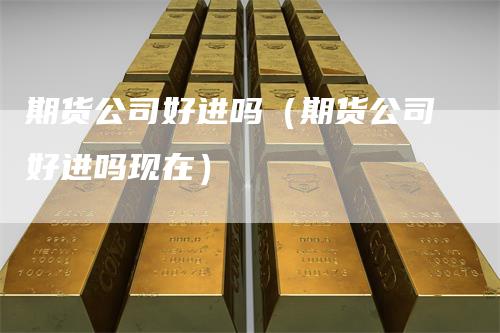 期货公司好进吗(期货公司好进吗现在)