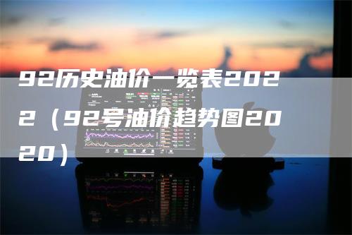 92历史油价一览表2022(92号油价趋势图2020)