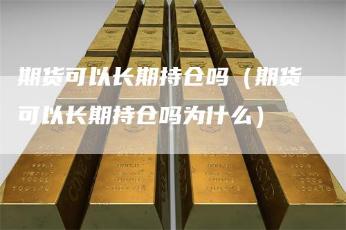 期货可以长期持仓吗(期货可以长期持仓吗为什么)