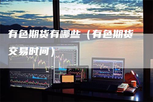 有色期货有哪些（有色期货交易时间）