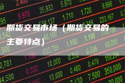 期货交易市场（期货交易的主要特点）