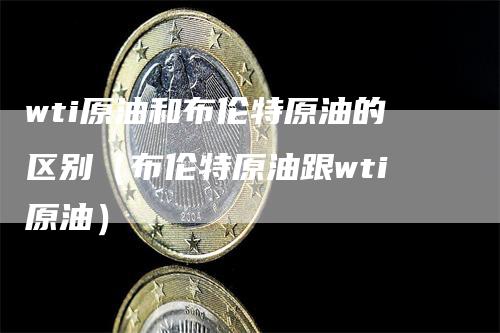 wti原油和布伦特原油的区别（布伦特原油跟wti原油）