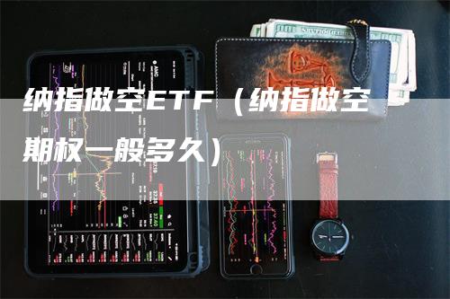 纳指做空ETF(纳指做空期权一般多久)