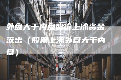 外盘大于内盘股价上涨资金流出（股票上涨外盘大于内盘）
