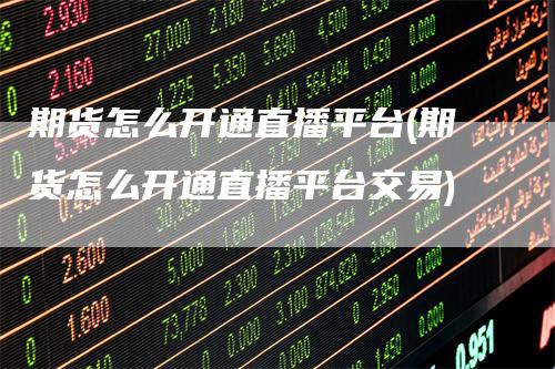 期货怎么开通直播平台(期货怎么开通直播平台交易)