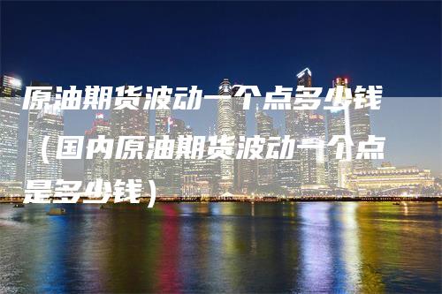 原油期货波动一个点多少钱(国内原油期货波动一个点是多少钱)