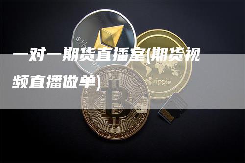 一对一期货直播室(期货视频直播做单)
