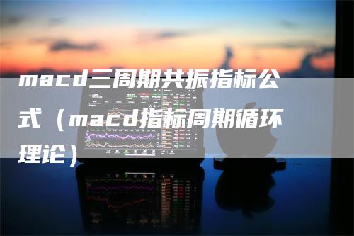 macd三周期共振指标公式(macd指标周期循环理论)
