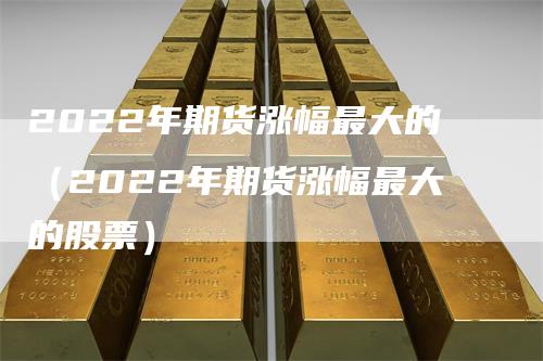 2022年期货涨幅最大的(2022年期货涨幅最大的股票)