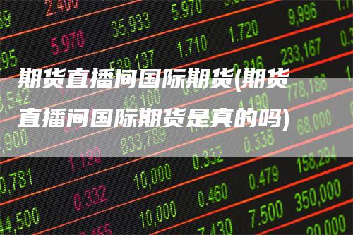 期货直播间国际期货(期货直播间国际期货是真的吗)