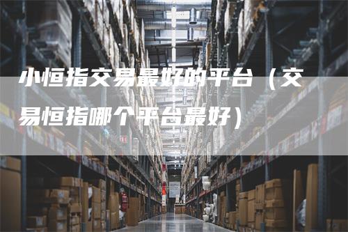 小恒指交易最好的平台（交易恒指哪个平台最好）