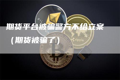 期货平台被骗警方不给立案（期货被骗了）